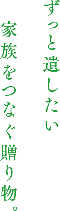 ずっと遺したい家族をつなぐ贈り物。